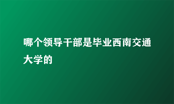 哪个领导干部是毕业西南交通大学的