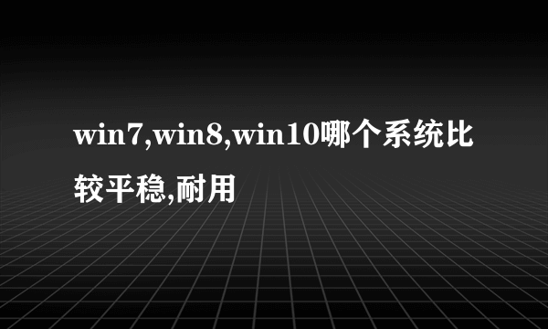 win7,win8,win10哪个系统比较平稳,耐用