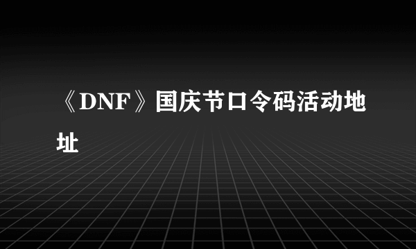 《DNF》国庆节口令码活动地址