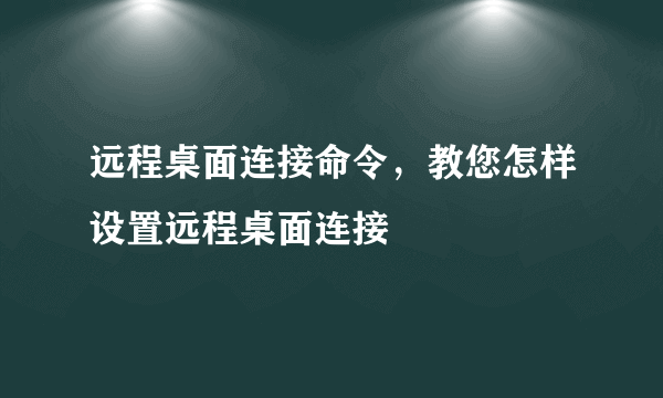 远程桌面连接命令，教您怎样设置远程桌面连接