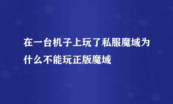 在一台机子上玩了私服魔域为什么不能玩正版魔域