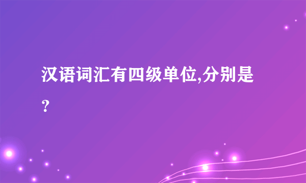 汉语词汇有四级单位,分别是？