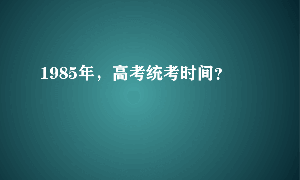 1985年，高考统考时间？