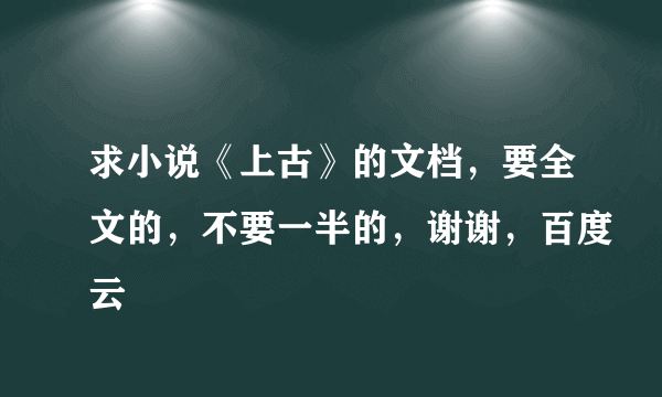 求小说《上古》的文档，要全文的，不要一半的，谢谢，百度云