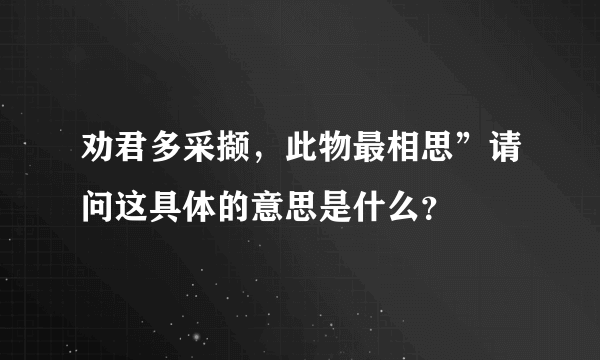 劝君多采撷，此物最相思”请问这具体的意思是什么？