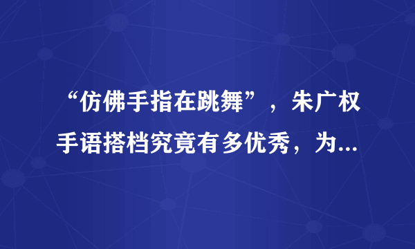 “仿佛手指在跳舞”，朱广权手语搭档究竟有多优秀，为何被如此称赞？