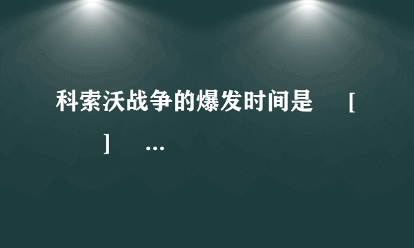 科索沃战争的爆发时间是     [　　]     A． 1991年       B． 1997年       C． 1999年       D． 2001年