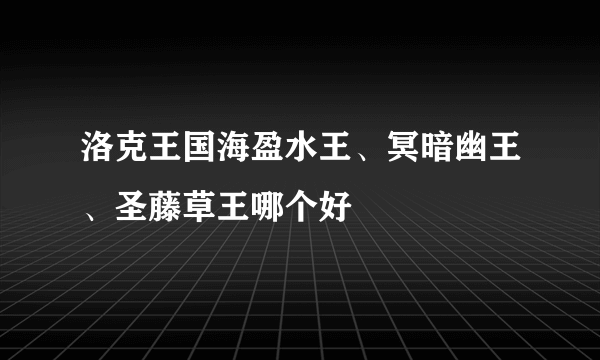 洛克王国海盈水王、冥暗幽王、圣藤草王哪个好