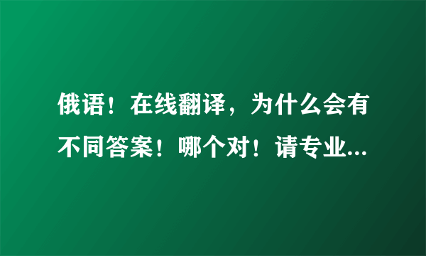 俄语！在线翻译，为什么会有不同答案！哪个对！请专业人士指点！！！