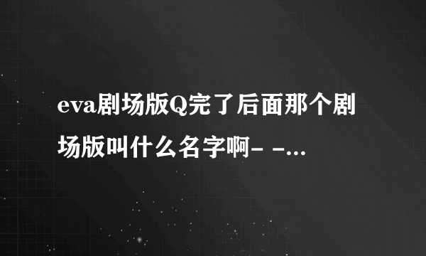 eva剧场版Q完了后面那个剧场版叫什么名字啊- -没懂，还有又要等多久- -！