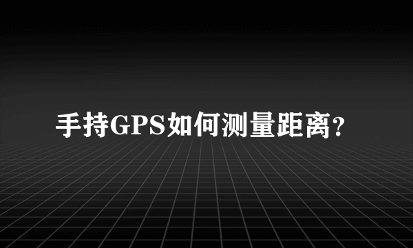 手持GPS如何测量距离？