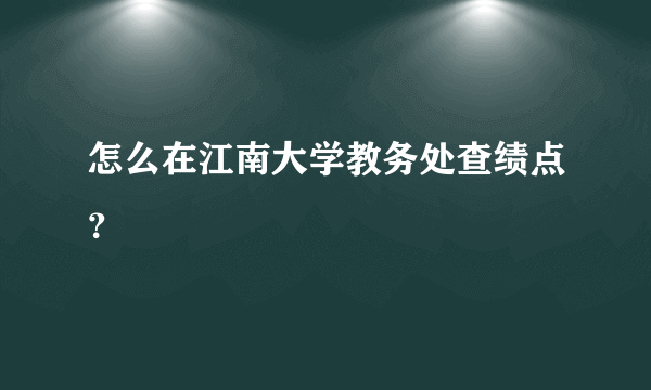 怎么在江南大学教务处查绩点？