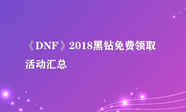 《DNF》2018黑钻免费领取活动汇总