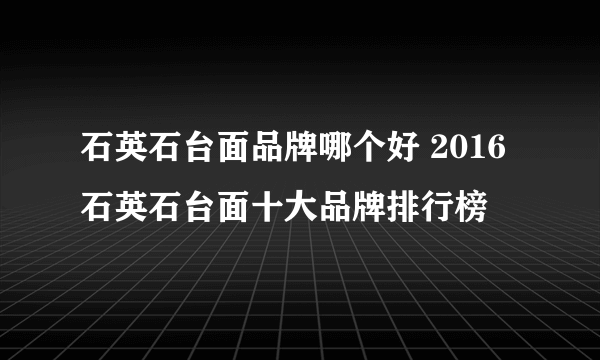 石英石台面品牌哪个好 2016石英石台面十大品牌排行榜