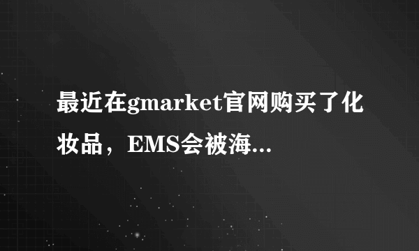 最近在gmarket官网购买了化妆品，EMS会被海关扣吗~价值将近三千了