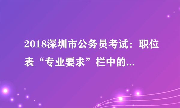 2018深圳市公务员考试：职位表“专业要求”栏中的专业代码如何理解?