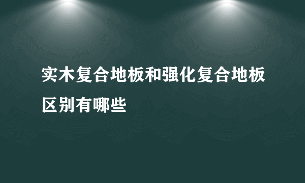 实木复合地板和强化复合地板区别有哪些