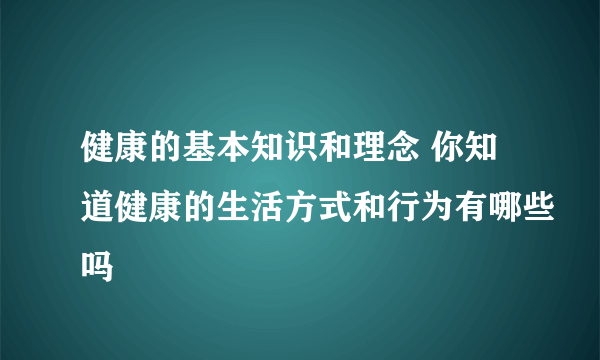 健康的基本知识和理念 你知道健康的生活方式和行为有哪些吗