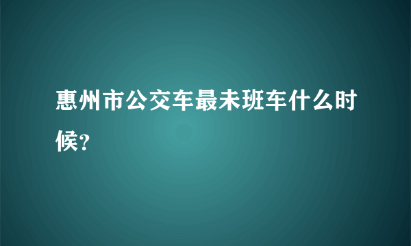 惠州市公交车最未班车什么时候？