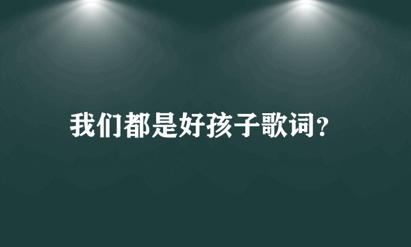 我们都是好孩子歌词？