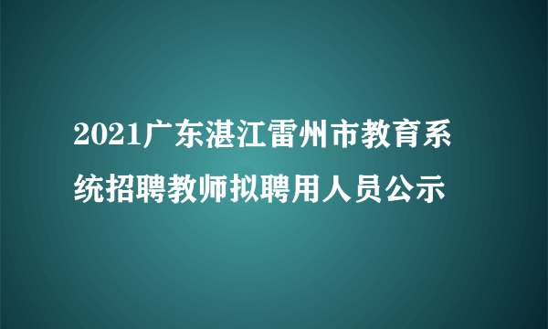 2021广东湛江雷州市教育系统招聘教师拟聘用人员公示