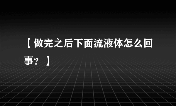 【做完之后下面流液体怎么回事？】