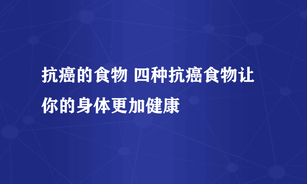 抗癌的食物 四种抗癌食物让你的身体更加健康