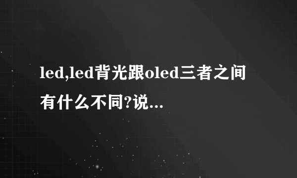 led,led背光跟oled三者之间有什么不同?说的通俗易懂点