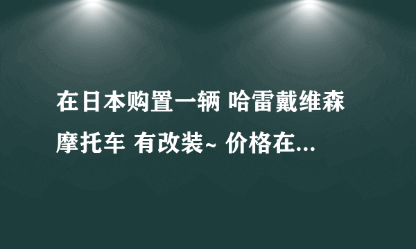 在日本购置一辆 哈雷戴维森摩托车 有改装~ 价格在15W人民币左右 请问运回国的关税是多少？是否可以合法上