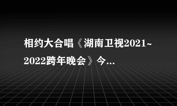 相约大合唱《湖南卫视2021~2022跨年晚会》今晚闪耀来袭！