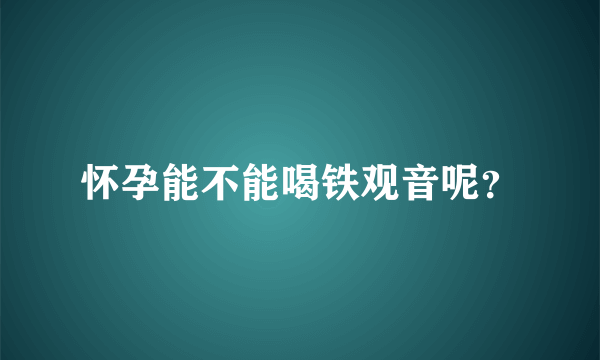 怀孕能不能喝铁观音呢？