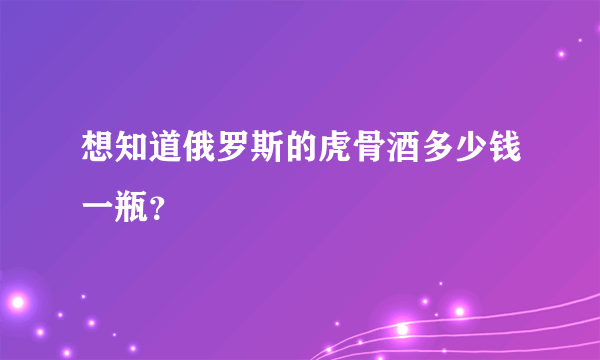 想知道俄罗斯的虎骨酒多少钱一瓶？