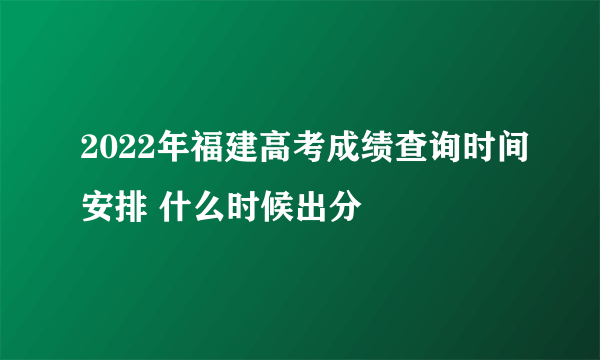 2022年福建高考成绩查询时间安排 什么时候出分