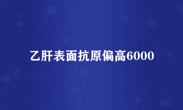 乙肝表面抗原偏高6000