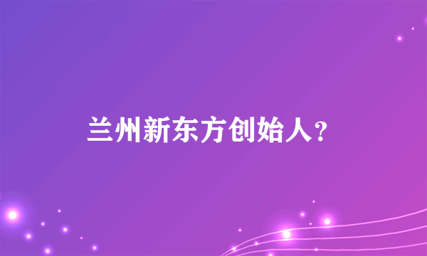 兰州新东方创始人？