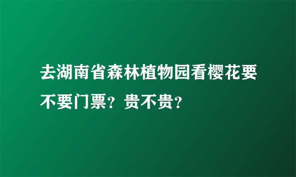 去湖南省森林植物园看樱花要不要门票？贵不贵？