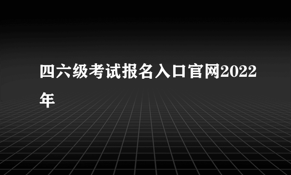 四六级考试报名入口官网2022年