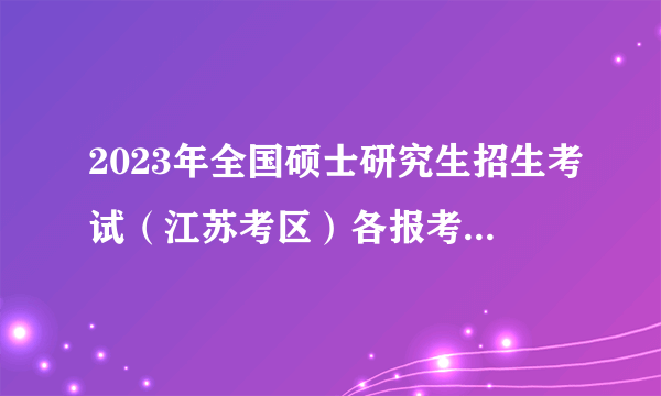 2023年全国硕士研究生招生考试（江苏考区）各报考点网报公告信息汇总