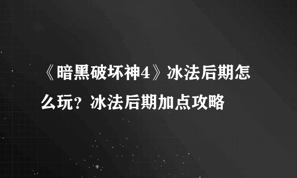 《暗黑破坏神4》冰法后期怎么玩？冰法后期加点攻略