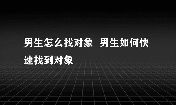 男生怎么找对象  男生如何快速找到对象