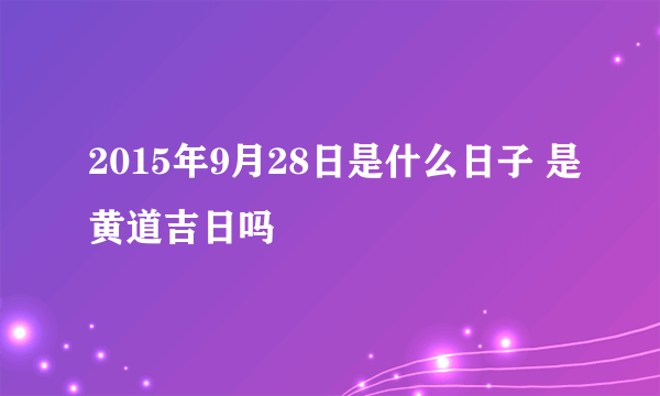 2015年9月28日是什么日子 是黄道吉日吗