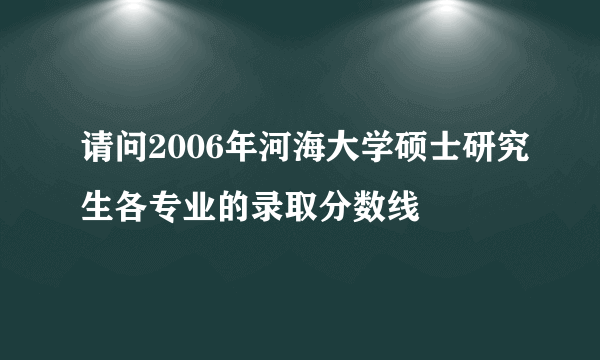 请问2006年河海大学硕士研究生各专业的录取分数线