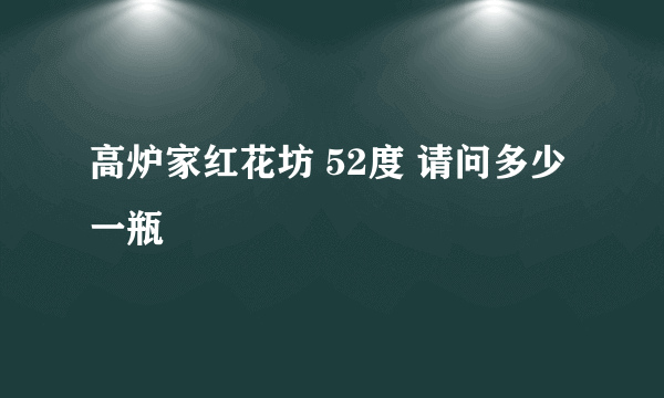 高炉家红花坊 52度 请问多少一瓶