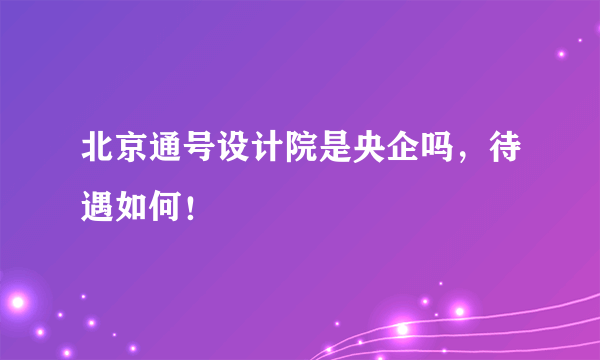 北京通号设计院是央企吗，待遇如何！