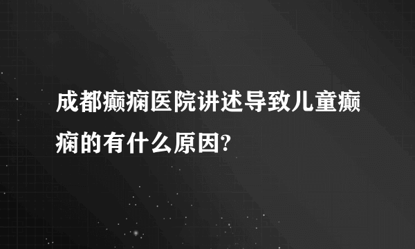 成都癫痫医院讲述导致儿童癫痫的有什么原因?