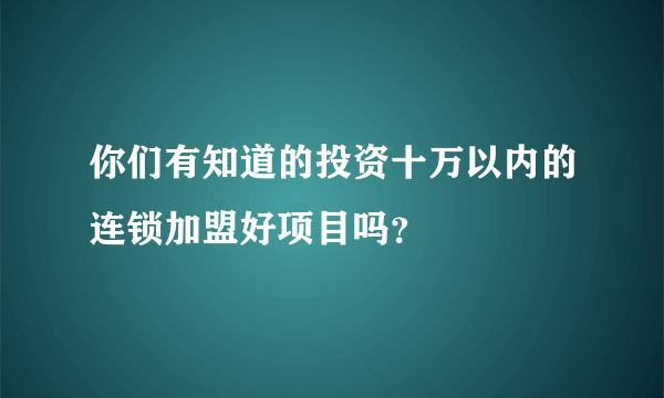 你们有知道的投资十万以内的连锁加盟好项目吗？