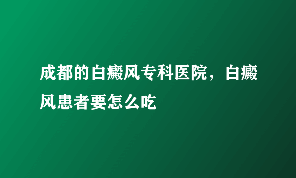 成都的白癜风专科医院，白癜风患者要怎么吃