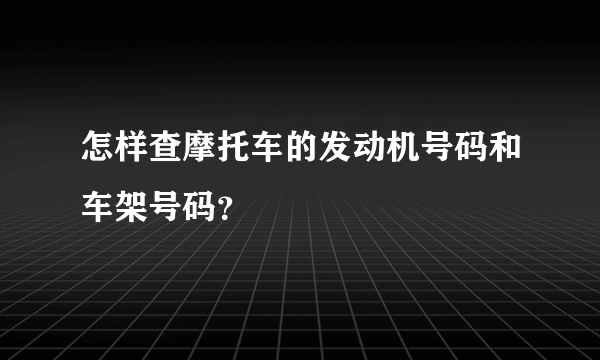 怎样查摩托车的发动机号码和车架号码？