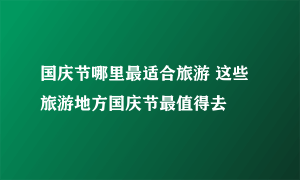 国庆节哪里最适合旅游 这些旅游地方国庆节最值得去