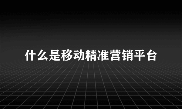 什么是移动精准营销平台